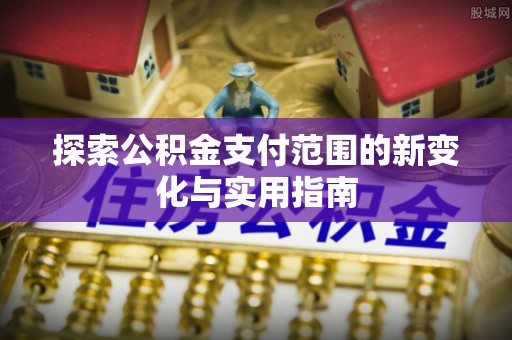 明水探索公积金支付范围的新变化与实用指南