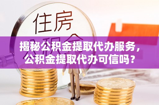 明水揭秘公积金提取代办服务，公积金提取代办可信吗？