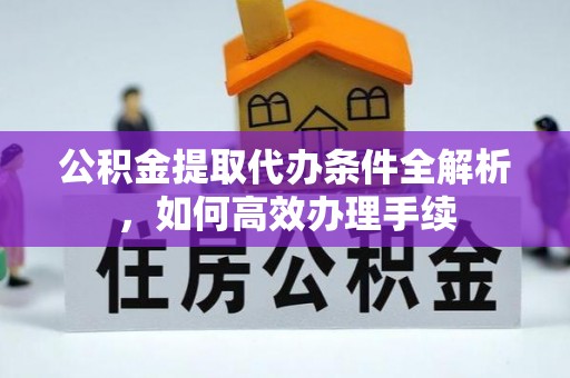 明水公积金提取代办条件全解析，如何高效办理手续