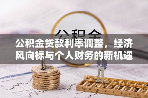明水公积金贷款利率调整，经济风向标与个人财务的新机遇