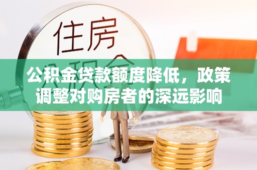 明水公积金贷款额度降低，政策调整对购房者的深远影响