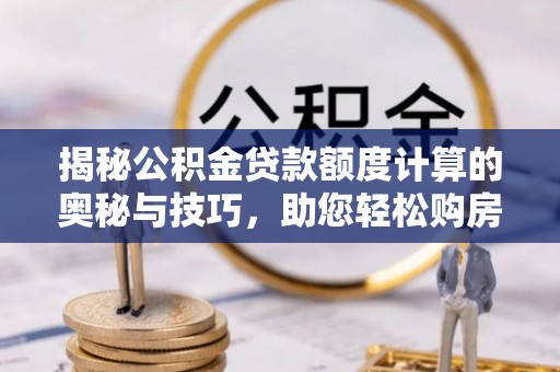 明水揭秘公积金贷款额度计算的奥秘与技巧，助您轻松购房