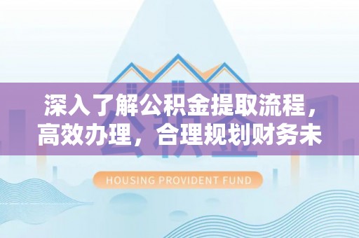 明水深入了解公积金提取流程，高效办理，合理规划财务未来