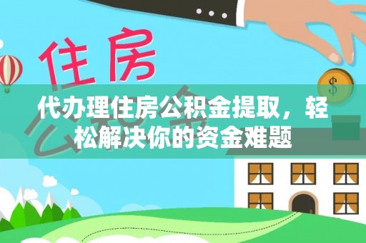 明水代办理住房公积金提取，轻松解决你的资金难题