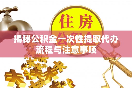 明水揭秘公积金一次性提取代办流程与注意事项