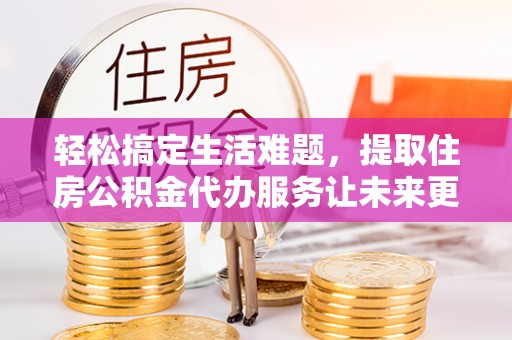 明水轻松搞定生活难题，提取住房公积金代办服务让未来更安心