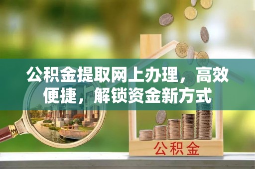 明水公积金提取网上办理，高效便捷，解锁资金新方式