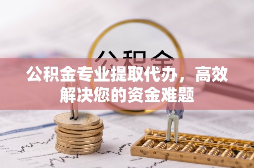 明水公积金专业提取代办，高效解决您的资金难题