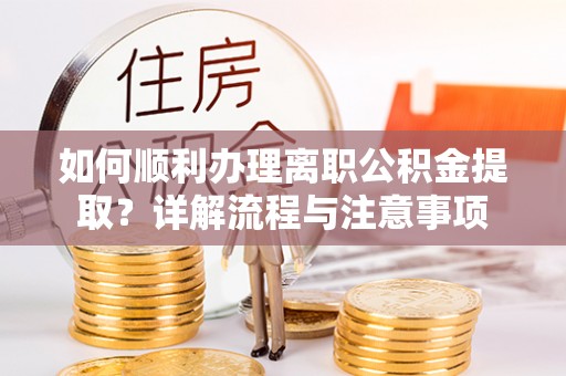 明水如何顺利办理离职公积金提取？详解流程与注意事项