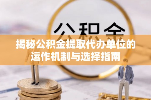 明水揭秘公积金提取代办单位的运作机制与选择指南
