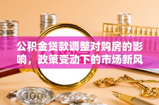 明水公积金贷款调整对购房的影响，政策变动下的市场新风向