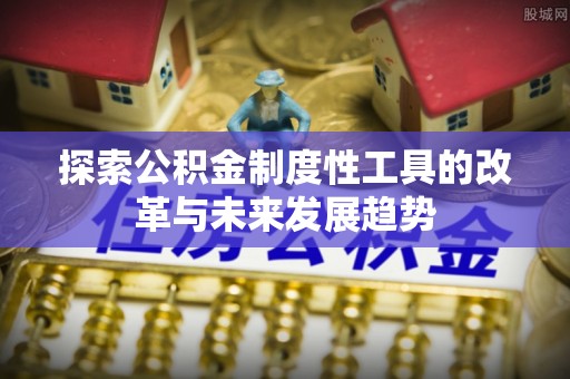明水探索公积金制度性工具的改革与未来发展趋势