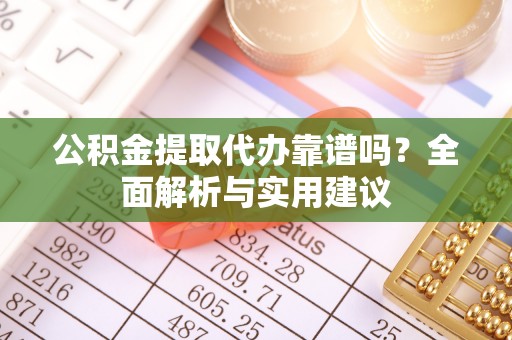 明水公积金提取代办靠谱吗？全面解析与实用建议