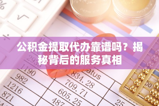 明水公积金提取代办靠谱吗？揭秘背后的服务真相