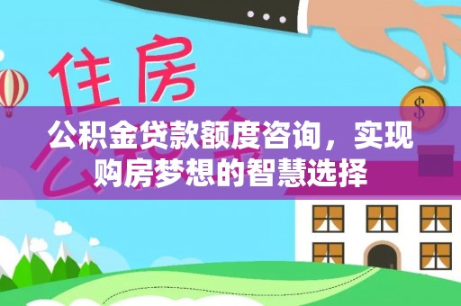 明水公积金贷款额度咨询，实现购房梦想的智慧选择