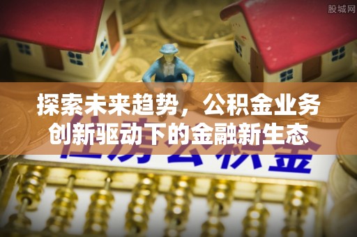 明水探索未来趋势，公积金业务创新驱动下的金融新生态