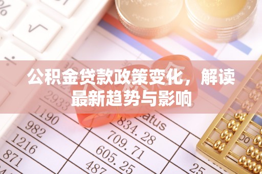 明水公积金贷款政策变化，解读最新趋势与影响