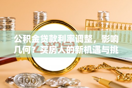 明水公积金贷款利率调整，影响几何？买房人的新机遇与挑战