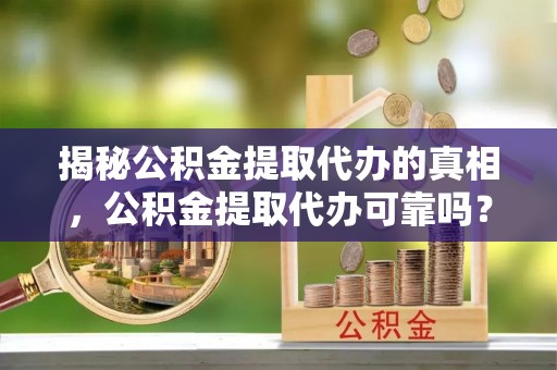 明水揭秘公积金提取代办的真相，公积金提取代办可靠吗？