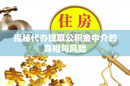 明水揭秘代办提取公积金中介的真相与风险