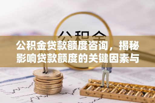 明水公积金贷款额度咨询，揭秘影响贷款额度的关键因素与实用攻略