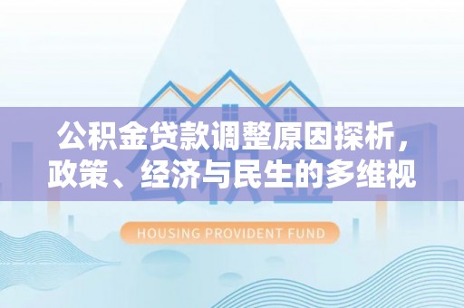 明水公积金贷款调整原因探析，政策、经济与民生的多维视角