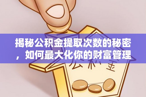 明水揭秘公积金提取次数的秘密，如何最大化你的财富管理