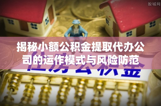 明水揭秘小额公积金提取代办公司的运作模式与风险防范