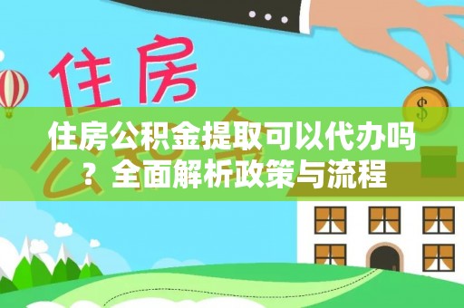明水住房公积金提取可以代办吗？全面解析政策与流程