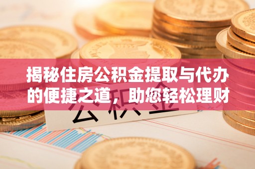 明水揭秘住房公积金提取与代办的便捷之道，助您轻松理财