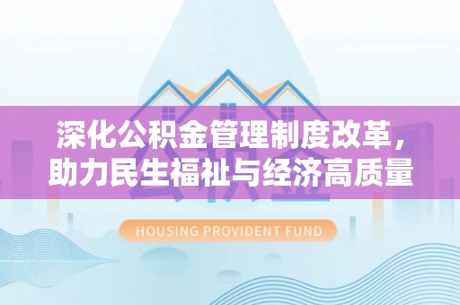 明水深化公积金管理制度改革，助力民生福祉与经济高质量发展
