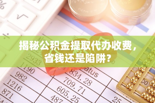 明水揭秘公积金提取代办收费，省钱还是陷阱？