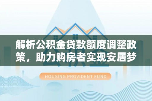 明水解析公积金贷款额度调整政策，助力购房者实现安居梦想