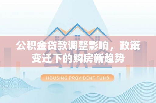 明水公积金贷款调整影响，政策变迁下的购房新趋势