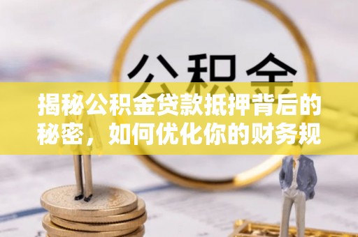明水揭秘公积金贷款抵押背后的秘密，如何优化你的财务规划