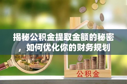 明水揭秘公积金提取金额的秘密，如何优化你的财务规划