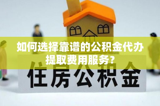 明水如何选择靠谱的公积金代办提取费用服务？