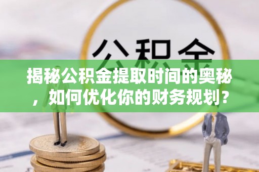 明水揭秘公积金提取时间的奥秘，如何优化你的财务规划？