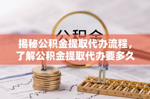 明水揭秘公积金提取代办流程，了解公积金提取代办要多久的关键因素