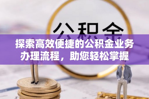 明水探索高效便捷的公积金业务办理流程，助您轻松掌握