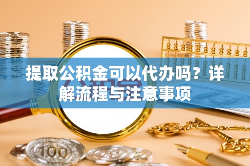 明水提取公积金可以代办吗？详解流程与注意事项