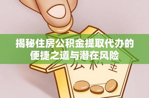 明水揭秘住房公积金提取代办的便捷之道与潜在风险