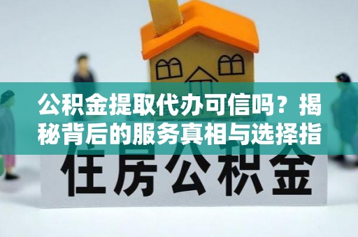 明水公积金提取代办可信吗？揭秘背后的服务真相与选择指南