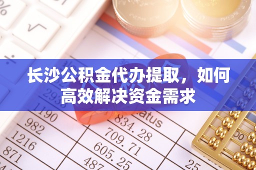 明水长沙公积金代办提取，如何高效解决资金需求
