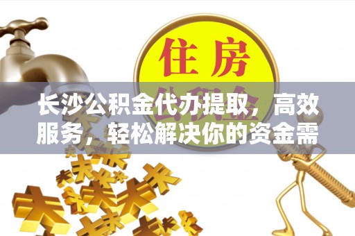 明水长沙公积金代办提取，高效服务，轻松解决你的资金需求