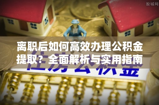 明水离职后如何高效办理公积金提取？全面解析与实用指南