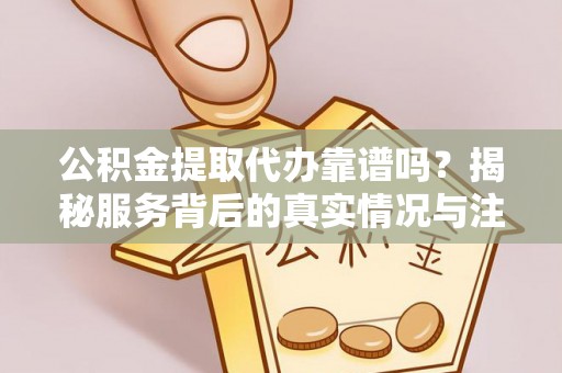 明水公积金提取代办靠谱吗？揭秘服务背后的真实情况与注意事项