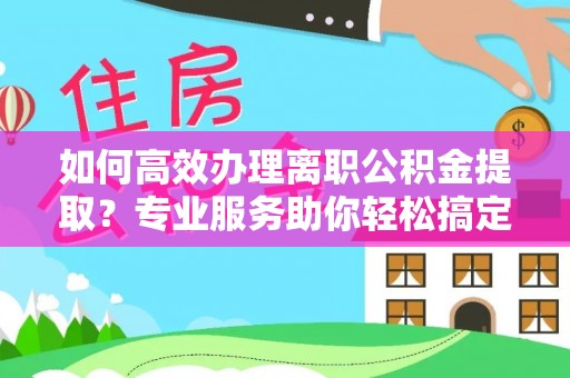 明水如何高效办理离职公积金提取？专业服务助你轻松搞定