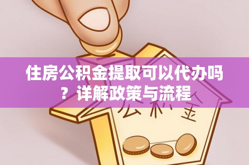 明水住房公积金提取可以代办吗？详解政策与流程