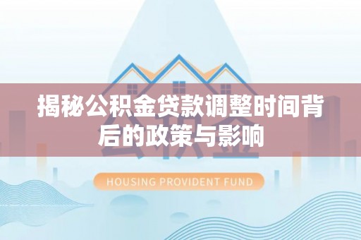 明水揭秘公积金贷款调整时间背后的政策与影响